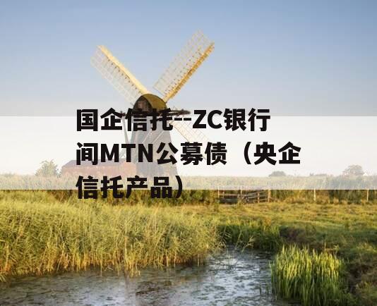 国企信托--ZC银行间MTN公募债（央企信托产品）