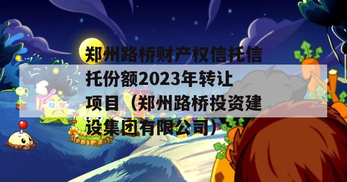 郑州路桥财产权信托信托份额2023年转让项目（郑州路桥投资建设集团有限公司）