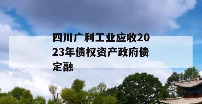 四川广利工业应收2023年债权资产政府债定融