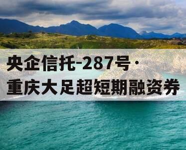 央企信托-287号·重庆大足超短期融资券