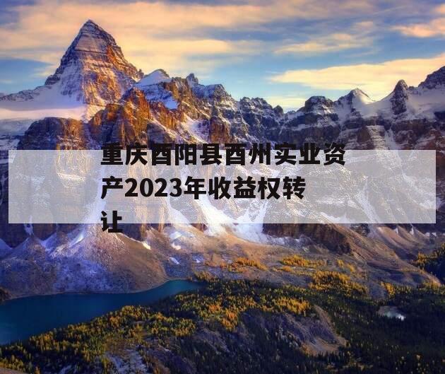 重庆酉阳县酉州实业资产2023年收益权转让