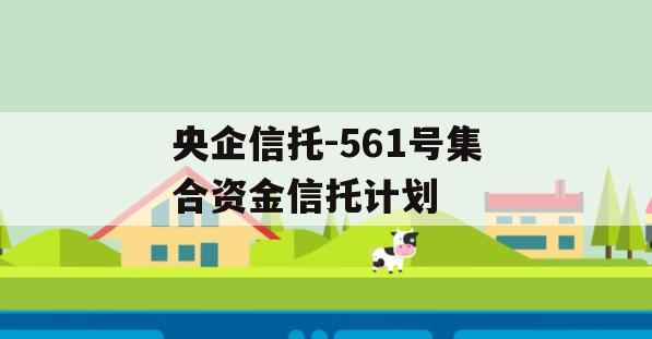 央企信托-561号集合资金信托计划