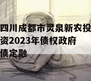 四川成都市灵泉新农投资2023年债权政府债定融