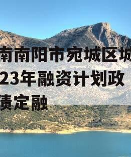 河南南阳市宛城区城投2023年融资计划政府债定融