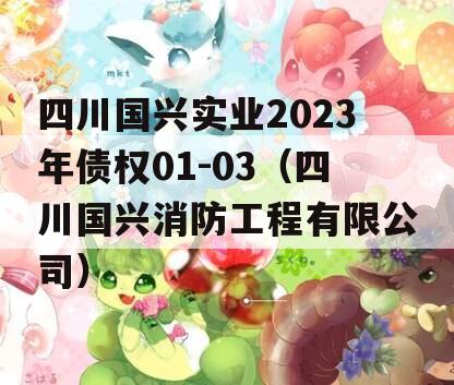 四川国兴实业2023年债权01-03（四川国兴消防工程有限公司）