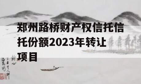 郑州路桥财产权信托信托份额2023年转让项目