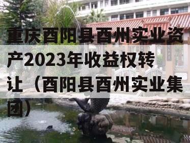 重庆酉阳县酉州实业资产2023年收益权转让（酉阳县酉州实业集团）