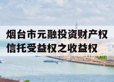 烟台市元融投资财产权信托受益权之收益权