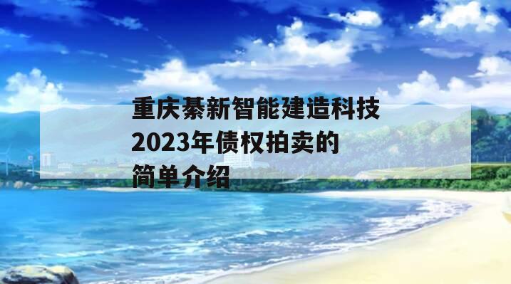 重庆綦新智能建造科技2023年债权拍卖的简单介绍