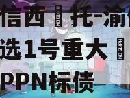 山‮信西‬托-渝债‮优‬选1号重大‮足庆‬区PPN标债