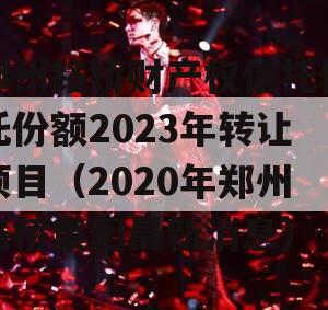 郑州路桥财产权信托信托份额2023年转让项目（2020年郑州路桥集团最新消息）