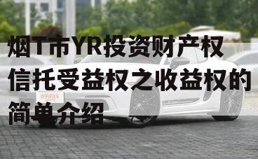 烟T市YR投资财产权信托受益权之收益权的简单介绍