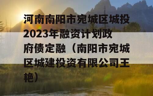 河南南阳市宛城区城投2023年融资计划政府债定融（南阳市宛城区城建投资有限公司王艳）