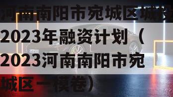 河南南阳市宛城区城投2023年融资计划（2023河南南阳市宛城区一模卷）