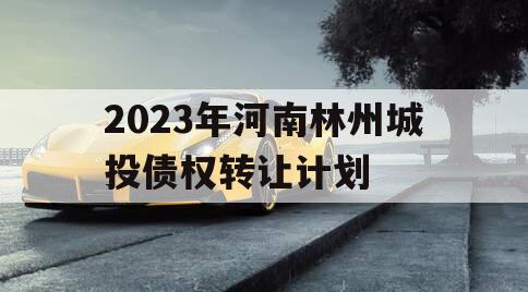 2023年河南林州城投债权转让计划