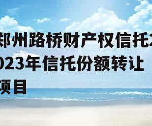 郑州路桥财产权信托2023年信托份额转让项目