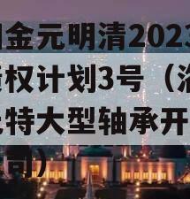 洛阳金元明清2023年债权计划3号（洛阳金元特大型轴承开发有限公司）