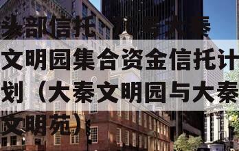 头部信托·76号大秦文明园集合资金信托计划（大秦文明园与大秦文明苑）