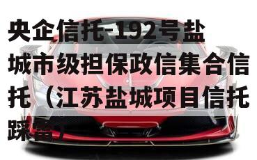 央企信托-192号盐城市级担保政信集合信托（江苏盐城项目信托踩雷）