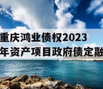 重庆鸿业债权2023年资产项目政府债定融