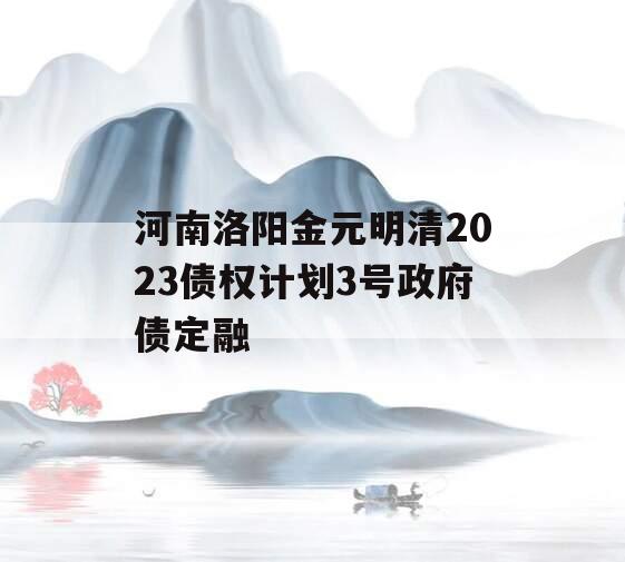 河南洛阳金元明清2023债权计划3号政府债定融