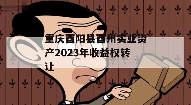 重庆酉阳县酉州实业资产2023年收益权转让