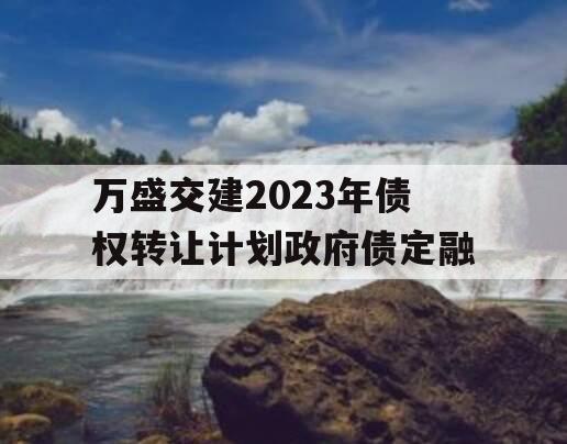 万盛交建2023年债权转让计划政府债定融