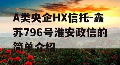 A类央企HX信托-鑫苏796号淮安政信的简单介绍