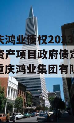 重庆鸿业债权2023年资产项目政府债定融（重庆鸿业集团有限公司）