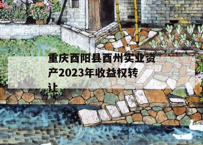 重庆酉阳县酉州实业资产2023年收益权转让