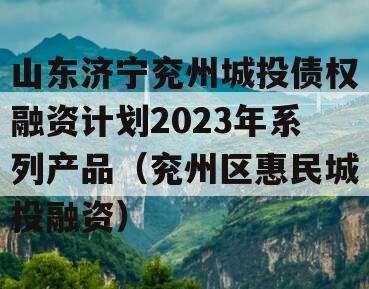 山东济宁兖州城投债权融资计划2023年系列产品（兖州区惠民城投融资）