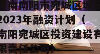 河南南阳市宛城区城投2023年融资计划（南阳宛城区投资建设有限责任公司）