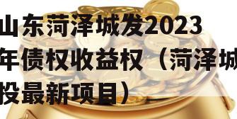 山东菏泽城发2023年债权收益权（菏泽城投最新项目）