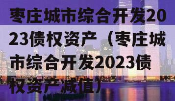 枣庄城市综合开发2023债权资产（枣庄城市综合开发2023债权资产减值）