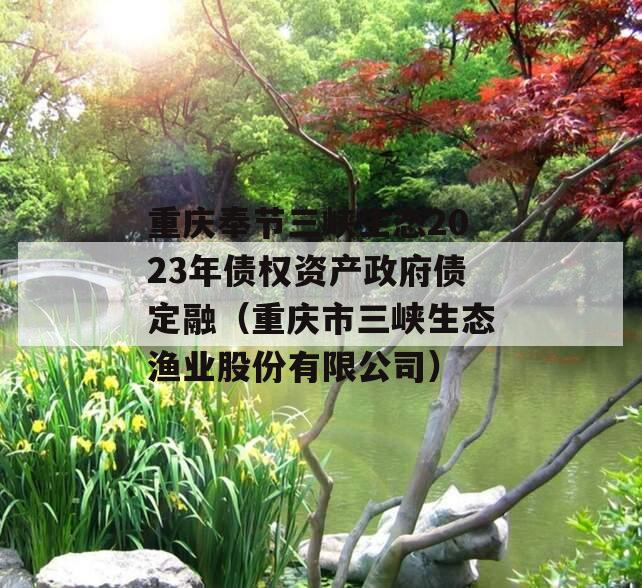 重庆奉节三峡生态2023年债权资产政府债定融（重庆市三峡生态渔业股份有限公司）