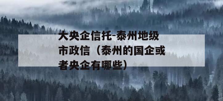 大央企信托-泰州地级市政信（泰州的国企或者央企有哪些）