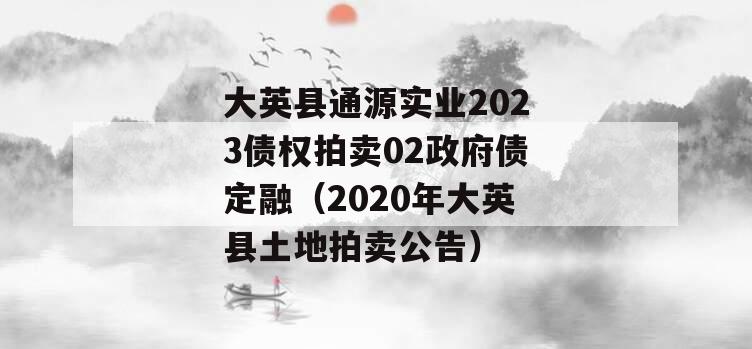 大英县通源实业2023债权拍卖02政府债定融（2020年大英县土地拍卖公告）