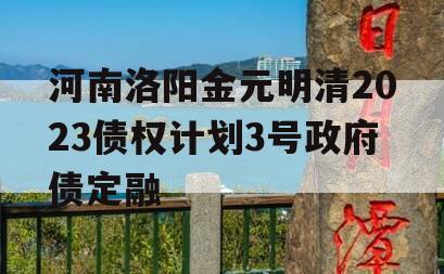 河南洛阳金元明清2023债权计划3号政府债定融