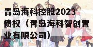 青岛海科控股2023债权（青岛海科智创置业有限公司）