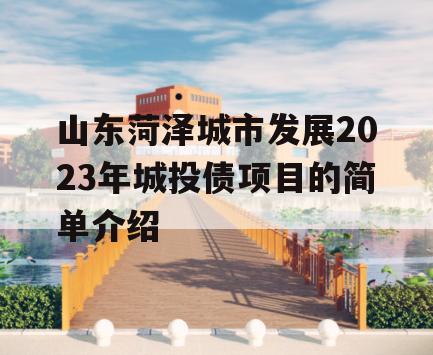 山东菏泽城市发展2023年城投债项目的简单介绍