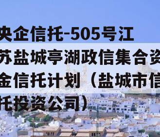 央企信托-505号江苏盐城亭湖政信集合资金信托计划（盐城市信托投资公司）