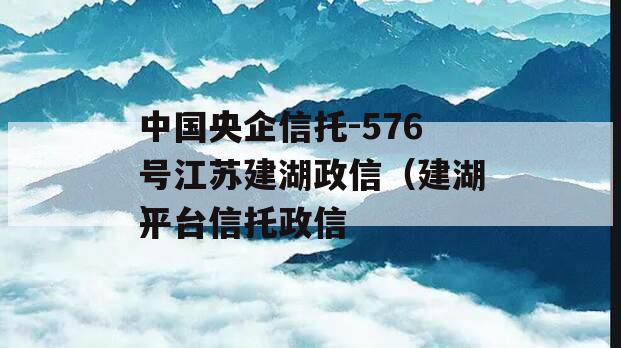 中国央企信托-576号江苏建湖政信（建湖平台信托政信
）