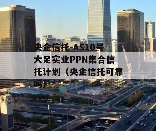 央企信托-AS10号大足实业PPN集合信托计划（央企信托可靠吗）