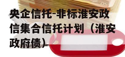 央企信托-非标淮安政信集合信托计划（淮安政府债）