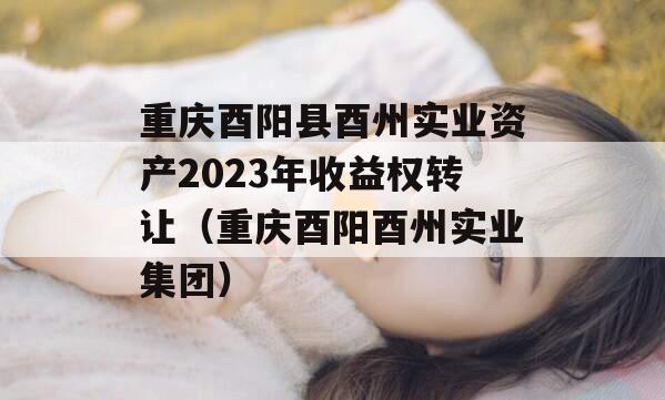 重庆酉阳县酉州实业资产2023年收益权转让（重庆酉阳酉州实业集团）