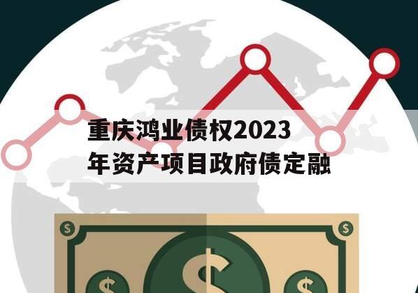 重庆鸿业债权2023年资产项目政府债定融