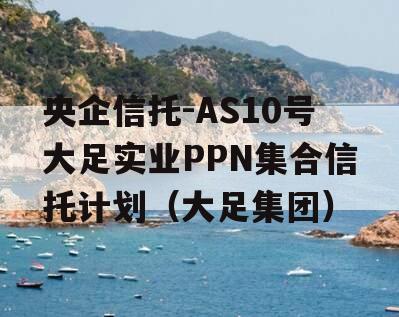 央企信托-AS10号大足实业PPN集合信托计划（大足集团）