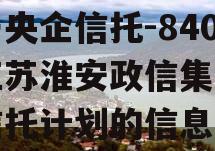 关于央企信托-840号江苏淮安政信集合资金信托计划的信息