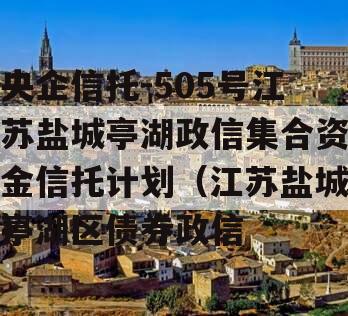 央企信托-505号江苏盐城亭湖政信集合资金信托计划（江苏盐城亭湖区债券政信
）