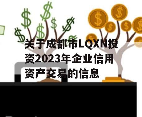 关于成都市LQXN投资2023年企业信用资产交易的信息